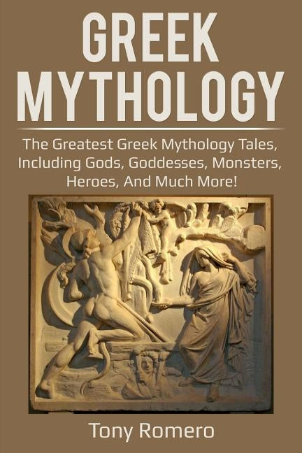 Greek Mythology: The greatest Greek Mythology tales, including gods, goddesses, monsters, heroes, and much more! by Romero, Tony