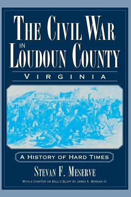 The Civil War in Loudoun County, Virginia: A History of Hard Times by Meserve, Stevan F.