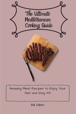 The Ultimate Mediterranean Cooking Guide: Amazing Meat Recipes to Enjoy Your Diet and Stay Fit by Gibbs, Bill