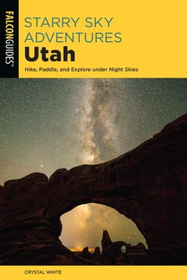 Starry Sky Adventures Utah: Hike, Paddle, and Explore Under Night Skies by White, Crystal