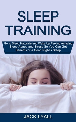 Sleep Training: Go to Sleep Naturally and Wake Up Feeling Amazing (Sleep Apnea and Stress So You Can Get Benefits of a Good Night's Sl by Lyall, Jack