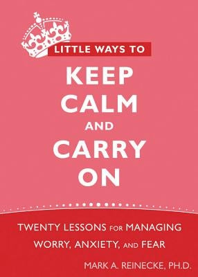 Little Ways to Keep Calm and Carry on: Twenty Lessons for Managing Worry, Anxiety, and Fear by Reinecke, Mark