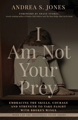 I Am Not Your Prey: Embracing the Skills, Courage, and Strength to Take Flight with Broken Wings by Jones, Andrea S.