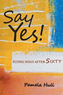 Say Yes!: Flying Solo After Sixty by Hull, Pamela