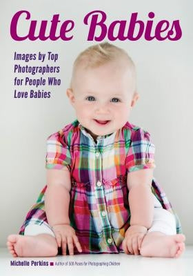 Cute Babies: Images by Top Photographers for People Who Love Babies by Perkins, Michelle