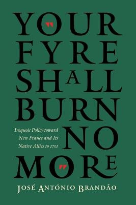 Your Fyre Shall Burn No More: Iroquois Policy Toward New France and Its Native Allies to 1701 by Brandão, José António