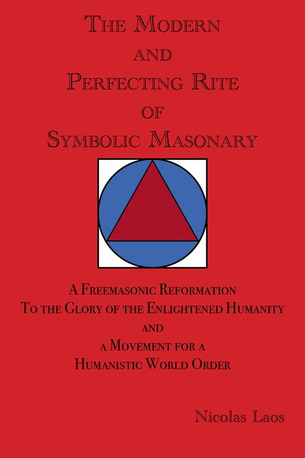 The Modern and Perfecting Rite of Symbolic Masonry: A Freemasonic Reformation to the Glory of the Enlightened Humanity and a Movement for a Humanistic by Laos, Nicolas