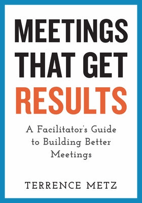 Meetings That Get Results: A Facilitator's Guide to Building Better Meetings by Metz, Terrence