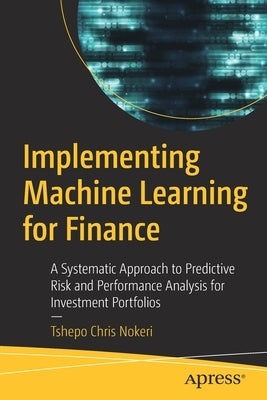Implementing Machine Learning for Finance: A Systematic Approach to Predictive Risk and Performance Analysis for Investment Portfolios by Nokeri, Tshepo Chris