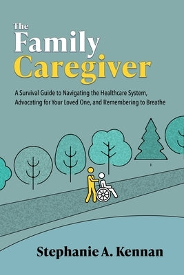 The Family Caregiver: A Survival Guide to Navigating the Healthcare System, Advocating for Your Loved One, and Remembering to Breathe by Kennan, Stephanie