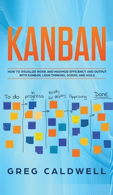 Kanban: How to Visualize Work and Maximize Efficiency and Output with Kanban, Lean Thinking, Scrum, and Agile (Lean Guides wit by Caldwell, Greg