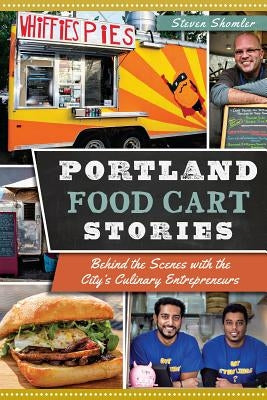 Portland Food Cart Stories: Behind the Scenes with the City's Culinary Entrepreneurs by Shomler, Steven