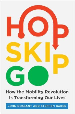 Hop, Skip, Go: How the Mobility Revolution Is Transforming Our Lives by Rossant, John