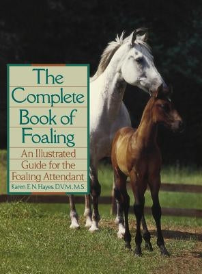 The Complete Book of Foaling: An Illustrated Guide for the Foaling Attendant by Hayes, Karen E. N.