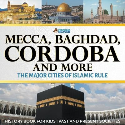 Mecca, Baghdad, Cordoba and More - The Major Cities of Islamic Rule - History Book for Kids - Past and Present Societies by Professor Beaver