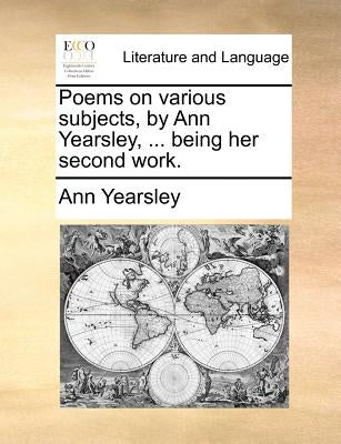 Poems on Various Subjects, by Ann Yearsley, ... Being Her Second Work. by Yearsley, Ann