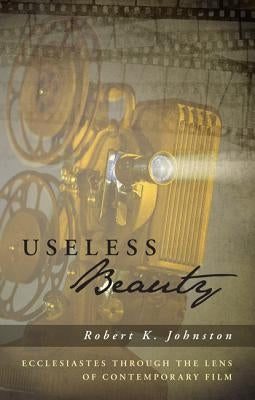 Useless Beauty: Ecclesiastes Through the Lens of Contemporary Film by Johnston, Robert K.