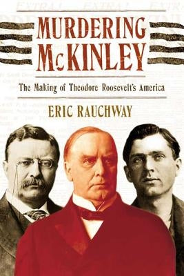 Murdering McKinley: The Making of Theodore Roosevelt's America by Rauchway, Eric