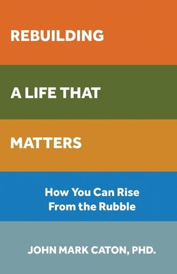 Rebuilding a Life That Matters: How You Can Rise from the Rubble by Caton, John