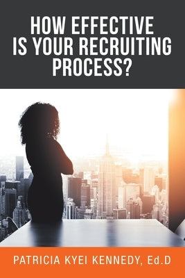 How Effective Is Your Recruiting Process? by Kennedy Ed D., Patricia Kyei