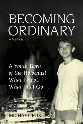 Becoming Ordinary: A Youth Born of the Holocaust, What I Kept, What I Let Go... by Fox, Michael