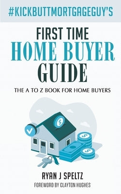 #KickButtMortgageGuy's First Time Home Buyer Guide by Speltz, Ryan J.