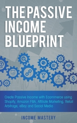 The Passive Income Blueprint: Create Passive Income with Ecommerce using Shopify, Amazon FBA, Affiliate Marketing, Retail Arbitrage, eBay and Social by Mastery, Income