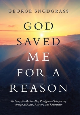 God Saved Me for a Reason: The Story of a Modern-Day Prodigal and His Journey Through Addiction, Recovery, and Redemption by Snodgrass, George