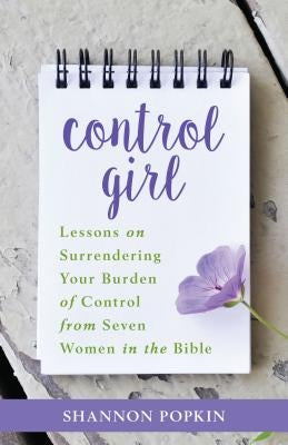Control Girl: Lessons on Surrendering Your Burden of Control from Seven Women in the Bible by Popkin, Shannon