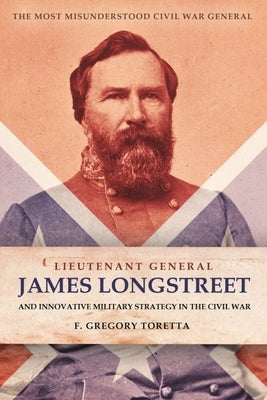 Lieutenant General James Longstreet: Innovative Military Strategist: The Most Misunderstood Civil War General by Toretta, F. Gregory