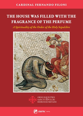 The House Was Filled with the Fragrance of the Perfume: A Spirituality of the Order of the Holy Sepulchre by Cardinal Fernando Filoni