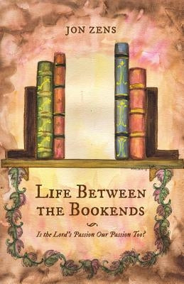 Life Between the Bookends: Is the Lord's Passion Our Passion Too? by Zens, Jon