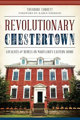 Revolutionary Chestertown: Loyalists and Rebels on Maryland's Eastern Shore by Corbett, Theodore