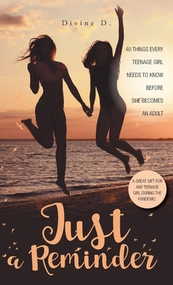 Just A Reminder: 40 Things Every Teenage Girl Needs to Know Before She Becomes an Adult by D, Divine