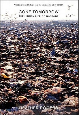 Gone Tomorrow: The Hidden Life of Garbage by Rogers, Heather