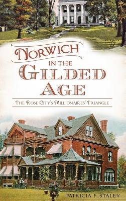 Norwich in the Gilded Age: The Rose City's Millionaires' Triangle by Staley, Patricia F.