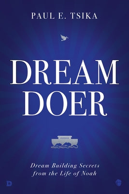 Dream-Doer: Dream Building Secrets from the Life of Noah by Tsika, Paul