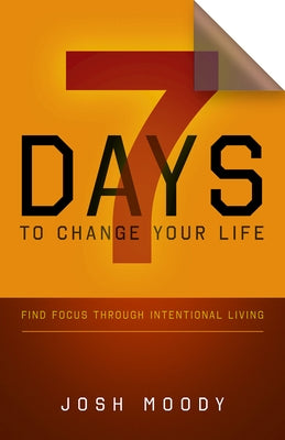 7 Days to Change Your Life: Find Focus Through Intentional Living by Moody, Josh