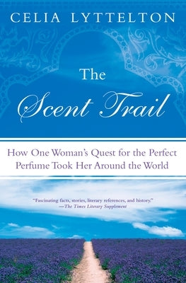 The Scent Trail: How One Woman's Quest for the Perfect Perfume Took Her Around the World by Lyttelton, Celia