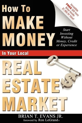 How to Make Money in Your Local Real Estate Market: Start Investing Without Money, Credit or Experience by Brian T. Evans
