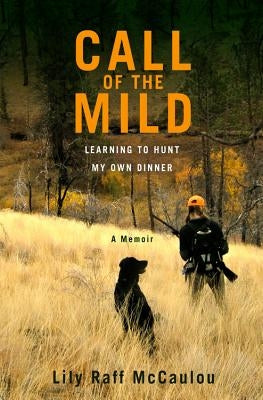 Call of the Mild: Learning to Hunt My Own Dinner by Raff McCaulou, Lily