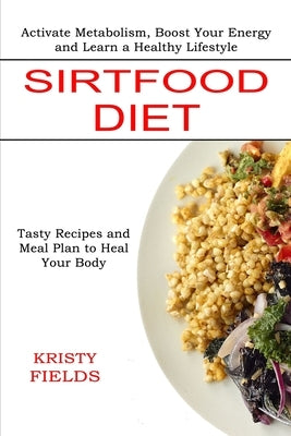 Sirtfood Diet: Activate Metabolism, Boost Your Energy and Learn a Healthy Lifestyle (Tasty Recipes and Meal Plan to Heal Your Body) by Fields, Kristy