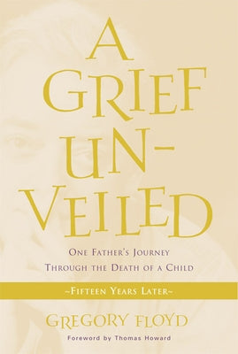 Grief Unveiled: One Father's Journey Through the Death of a Child: Fifteen Years Later by Floyd, Gregory