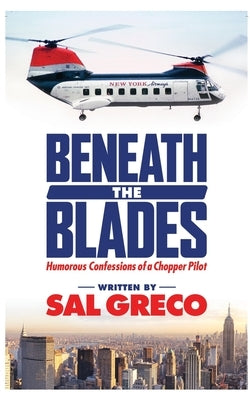 Beneath the Blades: Humorous Confessions of a Chopper Pilot by Greco, Sal