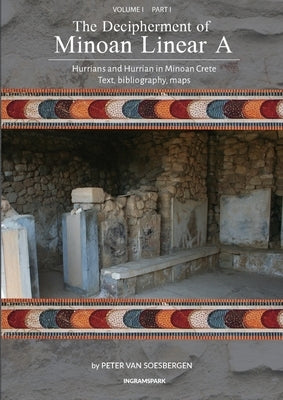 The Decipherment of Minoan Linear A, Volume I: Hurrians and Hurrian in Minoan Crete, Part I, text, bibliography, maps, appendices by Van Soesbergen, Peter George