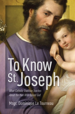 To Know St. Joseph: What Catholic Tradition Teaches about the Man Who Raised God by Le Tourneau, Dominique