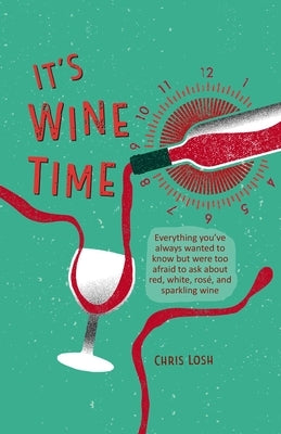 It's Wine Time: Everything You've Always Wanted to Know But Were Too Afraid to Ask about Red, White, Rosé, and Sparkling Wine by Losh, Chris