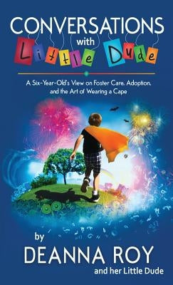 Conversations with Little Dude: A Six-Year-Old's View on Foster Care, Adoption, and the Art of Wearing a Cape by Roy, Deanna