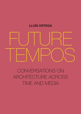 Future Tempos: Conversations on Architecture Across Time and Media by Ortega, Llu&#237;s