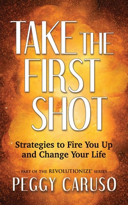 Take the First Shot: Strategies to Fire You Up and Change Your Life by Caruso, Peggy